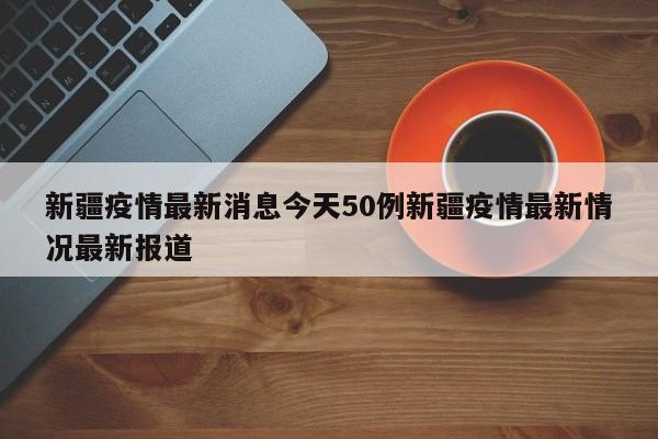 新疆疫情最新消息今天50例新疆疫情最新情况最新报道