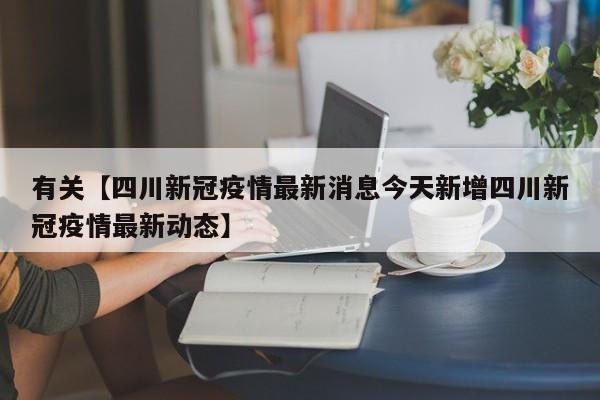 有关【四川新冠疫情最新消息今天新增四川新冠疫情最新动态】
