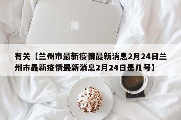 有关【兰州市最新疫情最新消息2月24日兰州市最新疫情最新消息2月24日是几号】