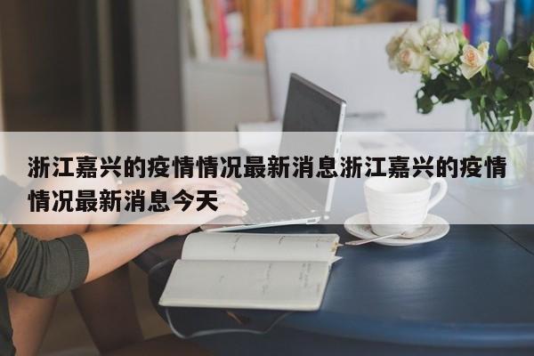 浙江嘉兴的疫情情况最新消息浙江嘉兴的疫情情况最新消息今天