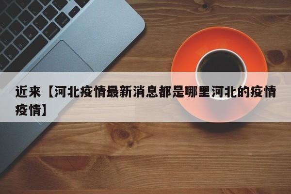 近来【河北疫情最新消息都是哪里河北的疫情疫情】