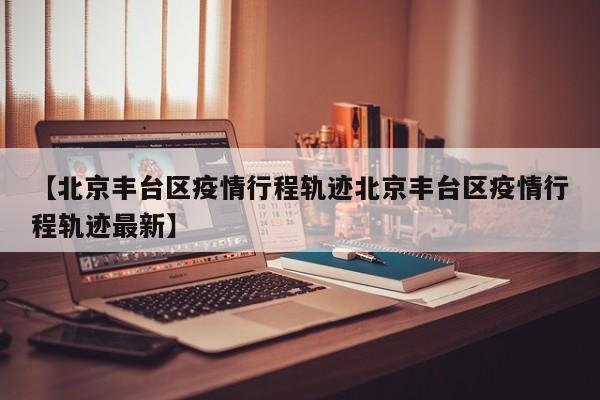 【北京丰台区疫情行程轨迹北京丰台区疫情行程轨迹最新】