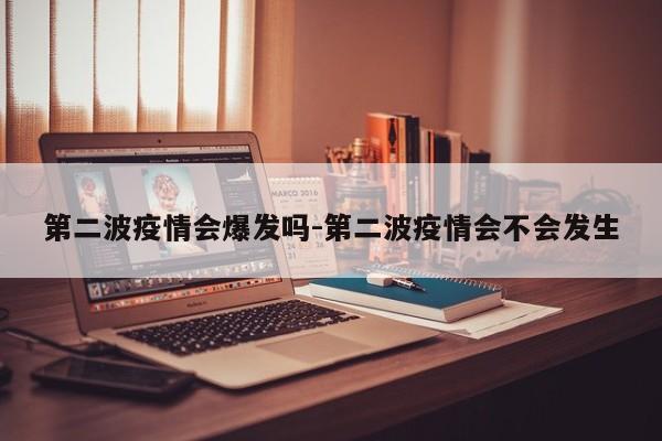 第二波疫情会爆发吗-第二波疫情会不会发生
