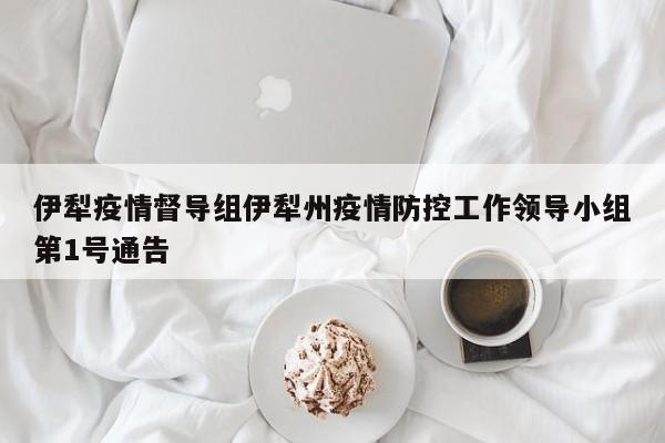 伊犁疫情督导组伊犁州疫情防控工作领导小组第1号通告