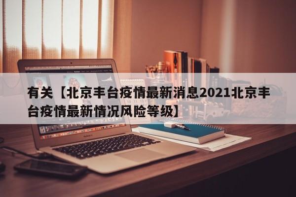 有关【北京丰台疫情最新消息2021北京丰台疫情最新情况风险等级】