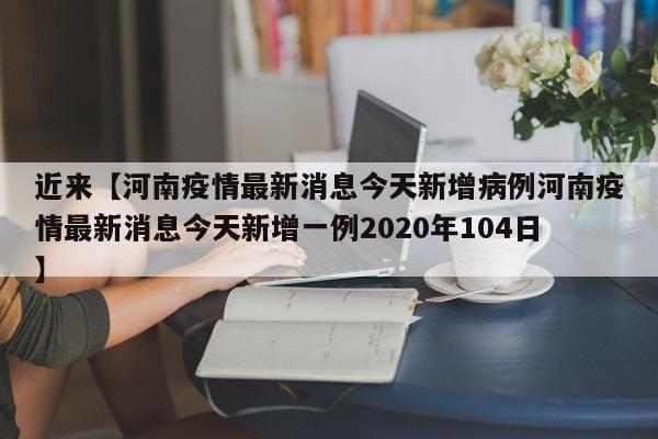 近来【河南疫情最新消息今天新增病例河南疫情最新消息今天新增一例2020年104日】
