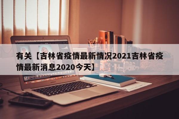 有关【吉林省疫情最新情况2021吉林省疫情最新消息2020今天】
