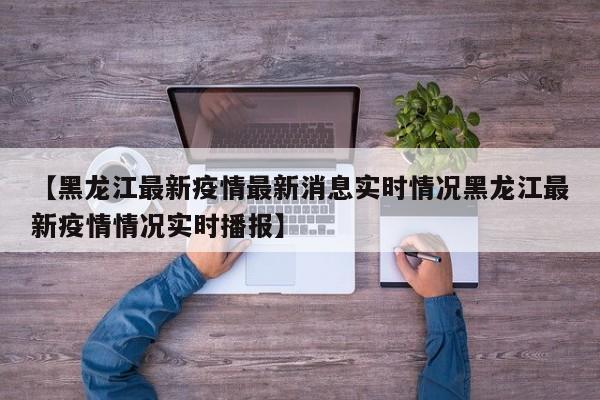 【黑龙江最新疫情最新消息实时情况黑龙江最新疫情情况实时播报】