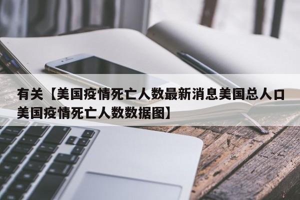 有关【美国疫情死亡人数最新消息美国总人口美国疫情死亡人数数据图】