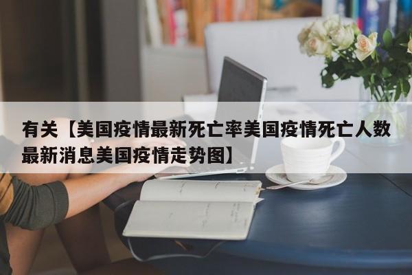 有关【美国疫情最新死亡率美国疫情死亡人数最新消息美国疫情走势图】