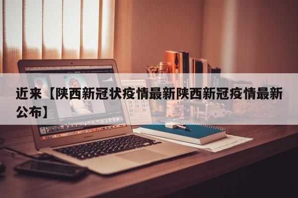 近来【陕西新冠状疫情最新陕西新冠疫情最新公布】
