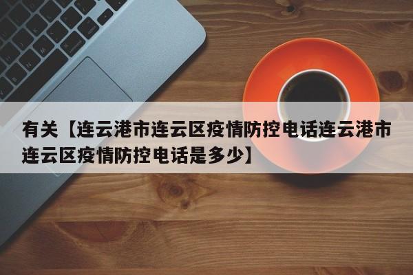 有关【连云港市连云区疫情防控电话连云港市连云区疫情防控电话是多少】