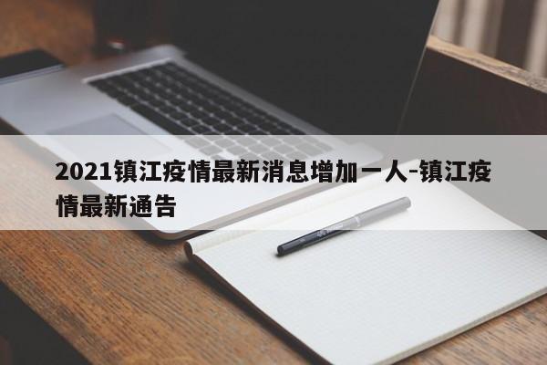 2021镇江疫情最新消息增加一人-镇江疫情最新通告