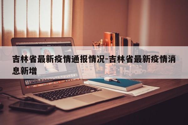 吉林省最新疫情通报情况-吉林省最新疫情消息新增