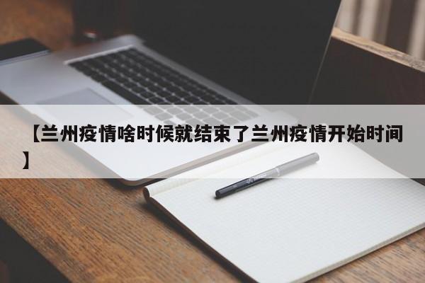 【兰州疫情啥时候就结束了兰州疫情开始时间】