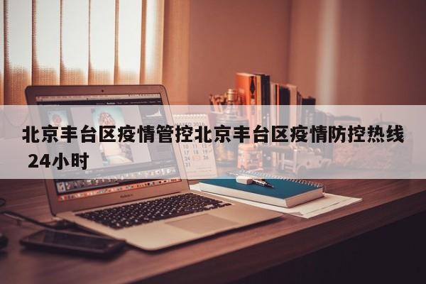 北京丰台区疫情管控北京丰台区疫情防控热线 24小时