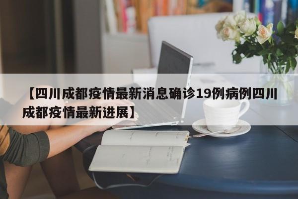【四川成都疫情最新消息确诊19例病例四川成都疫情最新进展】