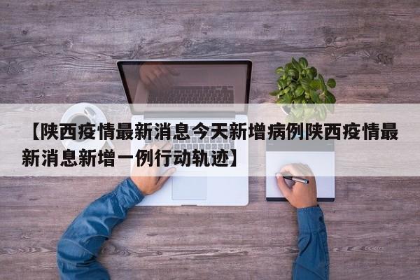 【陕西疫情最新消息今天新增病例陕西疫情最新消息新增一例行动轨迹】