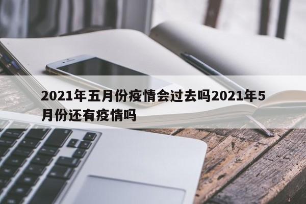2021年五月份疫情会过去吗2021年5月份还有疫情吗
