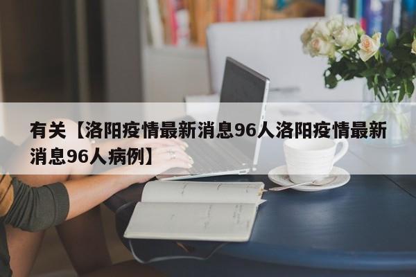有关【洛阳疫情最新消息96人洛阳疫情最新消息96人病例】