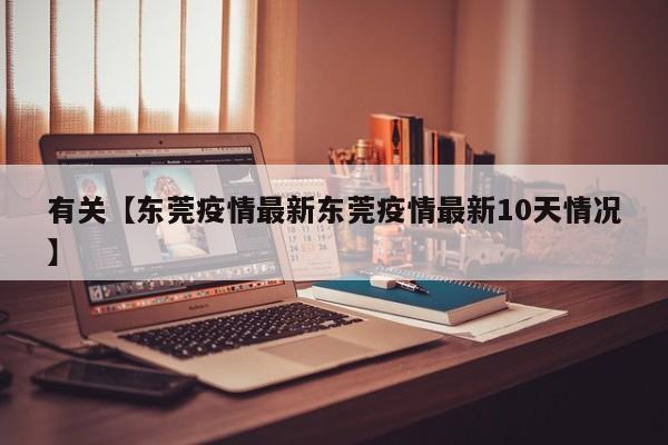 有关【东莞疫情最新东莞疫情最新10天情况】