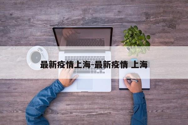 最新疫情上海-最新疫情 上海