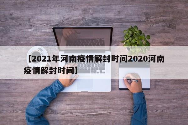 【2021年河南疫情解封时间2020河南疫情解封时间】