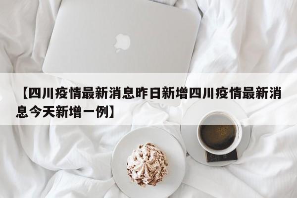 【四川疫情最新消息昨日新增四川疫情最新消息今天新增一例】