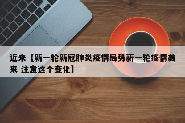 近来【新一轮新冠肺炎疫情局势新一轮疫情袭来 注意这个变化】