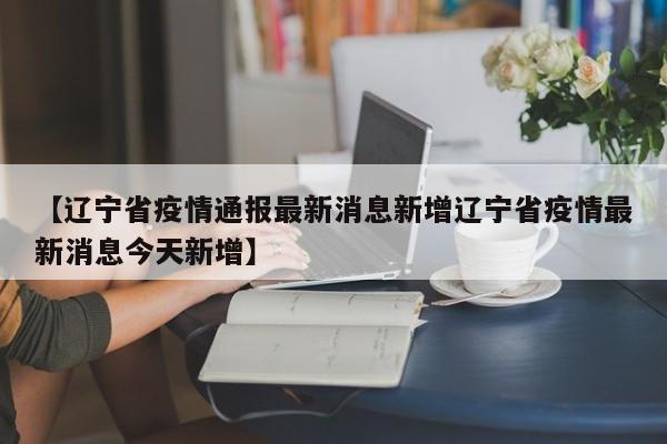 【辽宁省疫情通报最新消息新增辽宁省疫情最新消息今天新增】