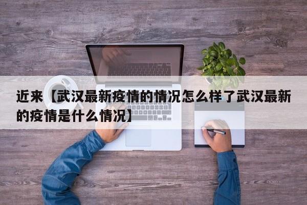 近来【武汉最新疫情的情况怎么样了武汉最新的疫情是什么情况】