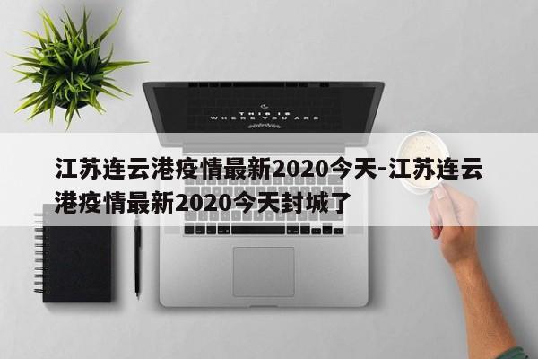 江苏连云港疫情最新2020今天-江苏连云港疫情最新2020今天封城了