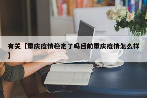 有关【重庆疫情稳定了吗目前重庆疫情怎么样】