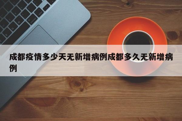 成都疫情多少天无新增病例成都多久无新增病例