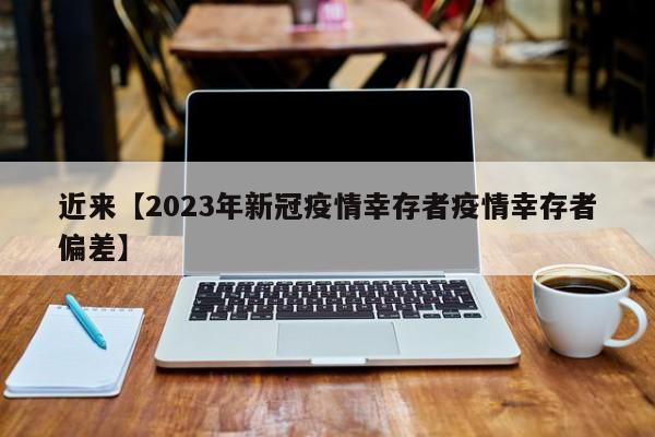 近来【2023年新冠疫情幸存者疫情幸存者偏差】