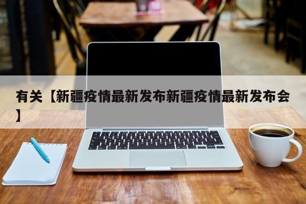 有关【新疆疫情最新发布新疆疫情最新发布会】
