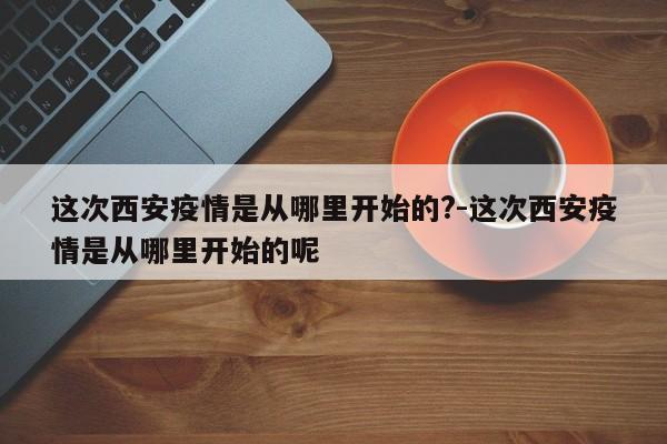 这次西安疫情是从哪里开始的?-这次西安疫情是从哪里开始的呢