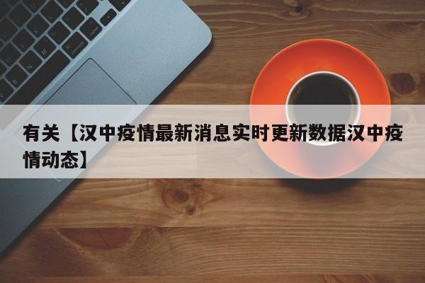 有关【汉中疫情最新消息实时更新数据汉中疫情动态】