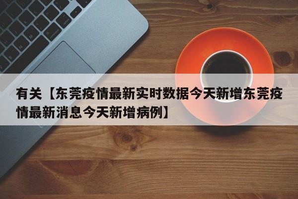 有关【东莞疫情最新实时数据今天新增东莞疫情最新消息今天新增病例】
