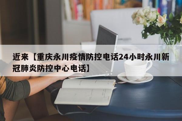近来【重庆永川疫情防控电话24小时永川新冠肺炎防控中心电话】