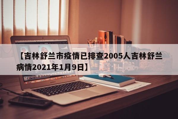 【吉林舒兰市疫情已排查2005人吉林舒兰病情2021年1月9日】