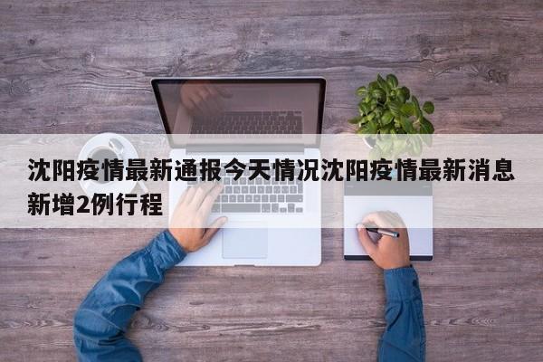 沈阳疫情最新通报今天情况沈阳疫情最新消息新增2例行程