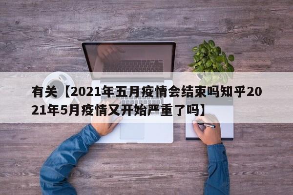 有关【2021年五月疫情会结束吗知乎2021年5月疫情又开始严重了吗】