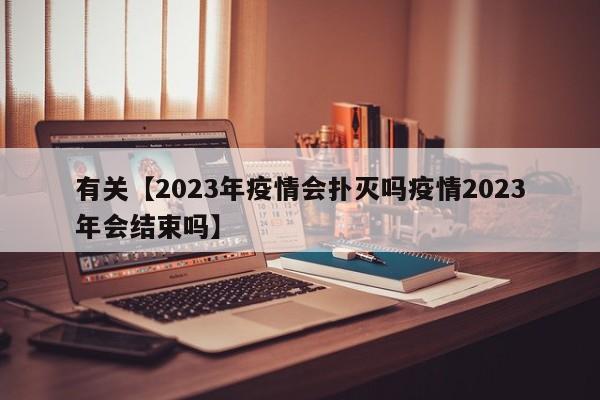 有关【2023年疫情会扑灭吗疫情2023年会结束吗】