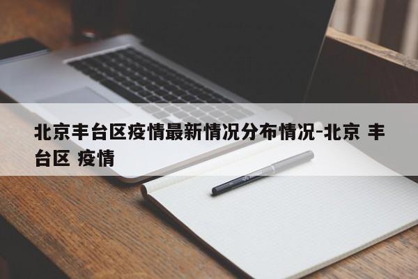北京丰台区疫情最新情况分布情况-北京 丰台区 疫情