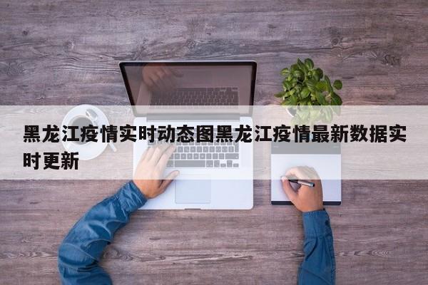 黑龙江疫情实时动态图黑龙江疫情最新数据实时更新