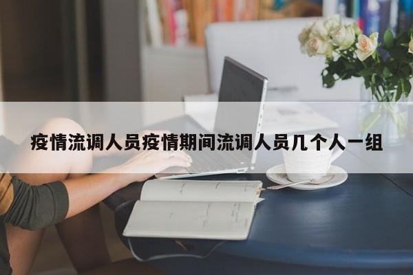 疫情流调人员疫情期间流调人员几个人一组