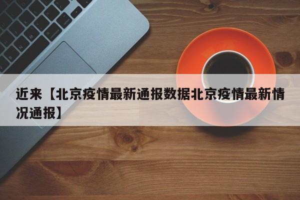 近来【北京疫情最新通报数据北京疫情最新情况通报】