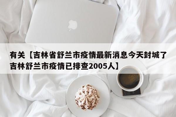 有关【吉林省舒兰市疫情最新消息今天封城了吉林舒兰市疫情已排查2005人】