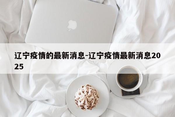 辽宁疫情的最新消息-辽宁疫情最新消息2025